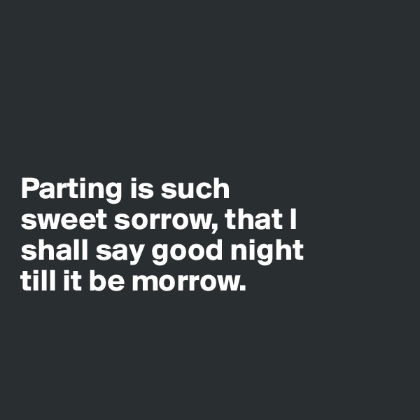 




Parting is such 
sweet sorrow, that I 
shall say good night 
till it be morrow.


