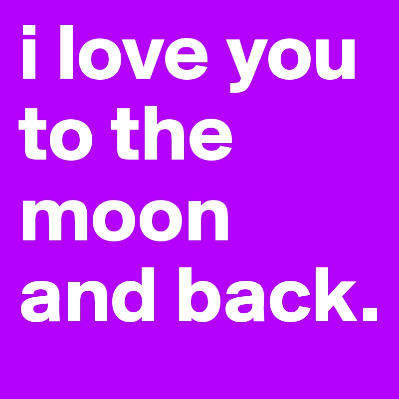 i love you to the moon and back.