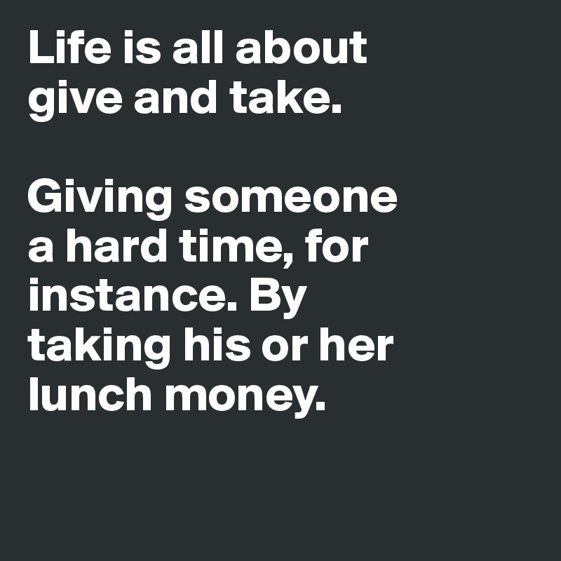 life-is-all-about-give-and-take-giving-someone-a-hard-time-for