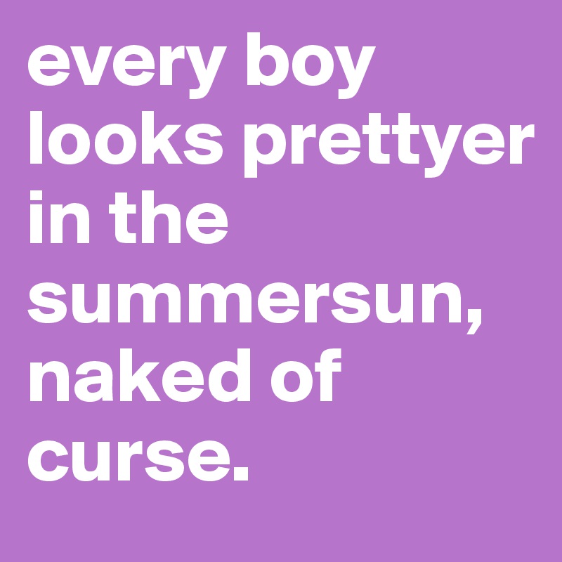 every boy looks prettyer in the summersun, naked of curse. 