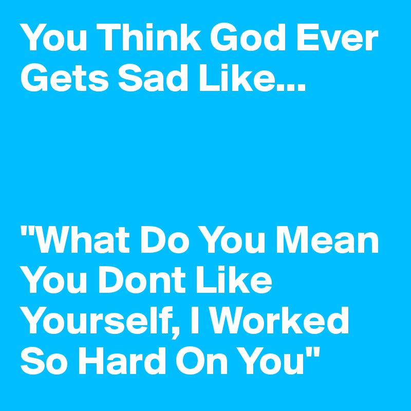 You Think God Ever Gets Sad Like... 



"What Do You Mean You Dont Like Yourself, I Worked So Hard On You"