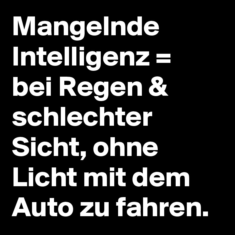 Mangelnde Intelligenz =
bei Regen & schlechter Sicht, ohne Licht mit dem Auto zu fahren.