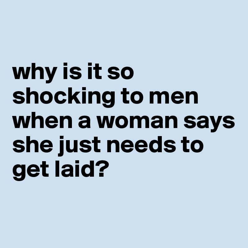 

why is it so shocking to men when a woman says she just needs to get laid?  

