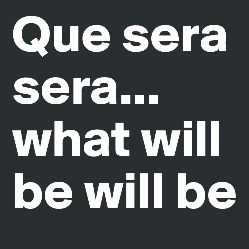 Que sera sera... what will be will be