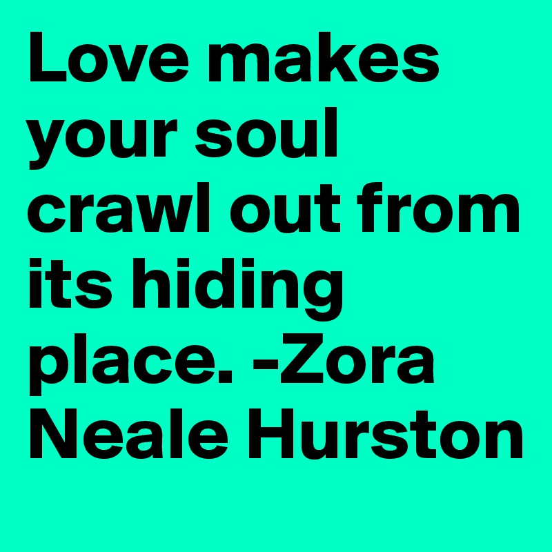 Love makes your soul crawl out from its hiding place. -Zora Neale Hurston