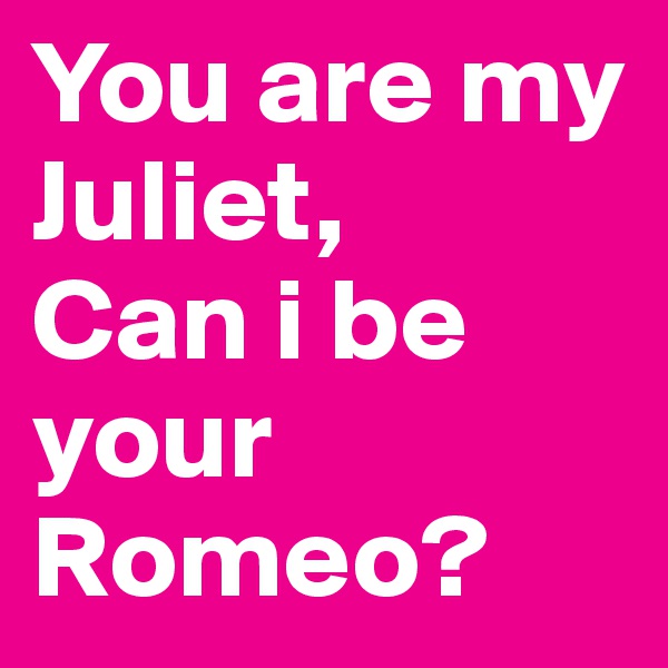 You are my Juliet, 
Can i be your Romeo? 