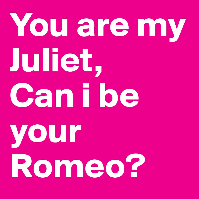 You are my Juliet, 
Can i be your Romeo? 