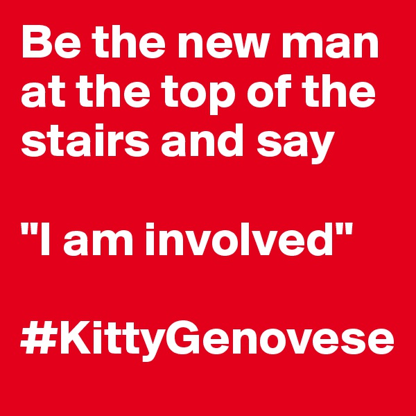 Be the new man at the top of the stairs and say

"I am involved"

#KittyGenovese