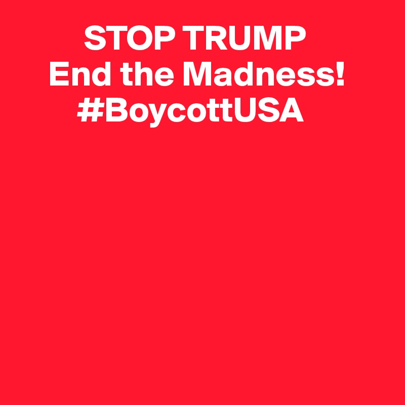          STOP TRUMP
    End the Madness!
        #BoycottUSA






