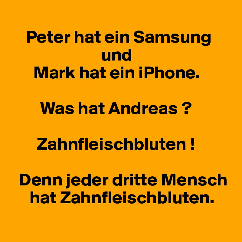 
    Peter hat ein Samsung 
                         und
      Mark hat ein iPhone.

        Was hat Andreas ?

       Zahnfleischbluten !

  Denn jeder dritte Mensch 
     hat Zahnfleischbluten.
