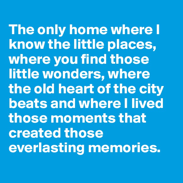 
The only home where I know the little places, where you find those little wonders, where the old heart of the city beats and where I lived those moments that created those everlasting memories.
