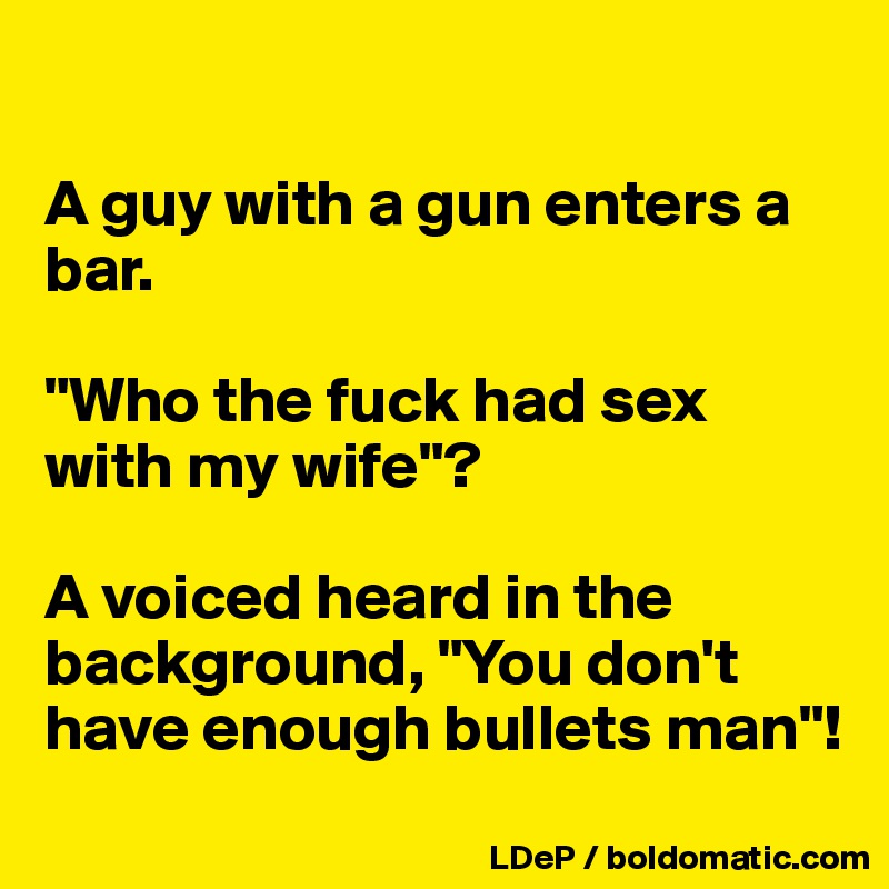 

A guy with a gun enters a bar. 

"Who the fuck had sex with my wife"?

A voiced heard in the background, "You don't have enough bullets man"! 
