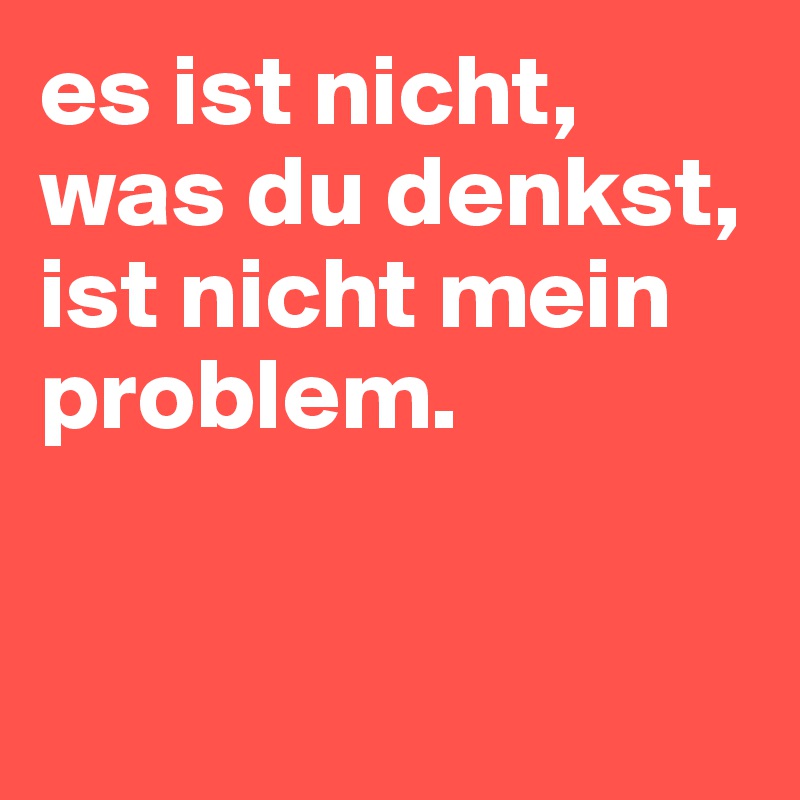 es ist nicht, was du denkst, 
ist nicht mein problem. 


