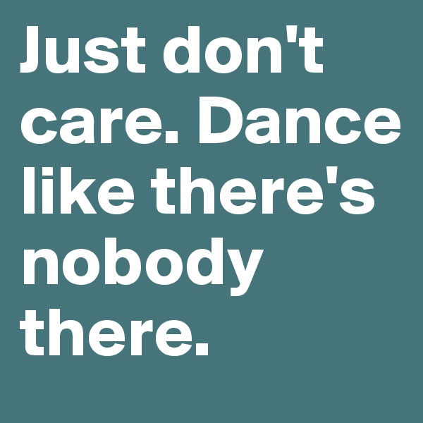 Just don't care. Dance like there's nobody there. 