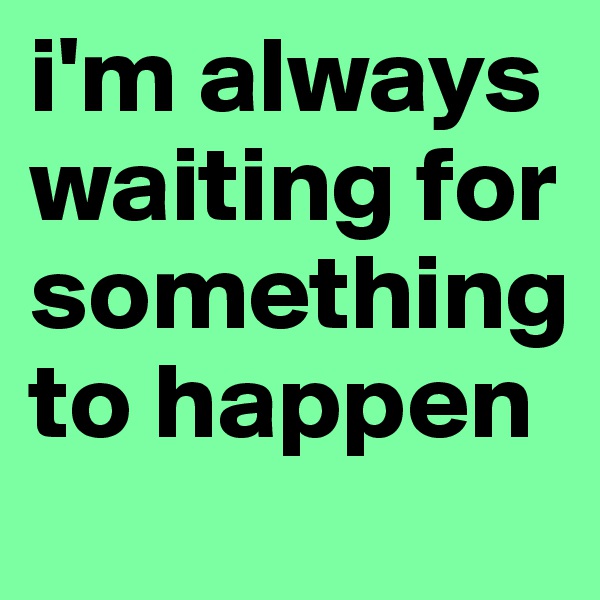 i'm always waiting for something to happen