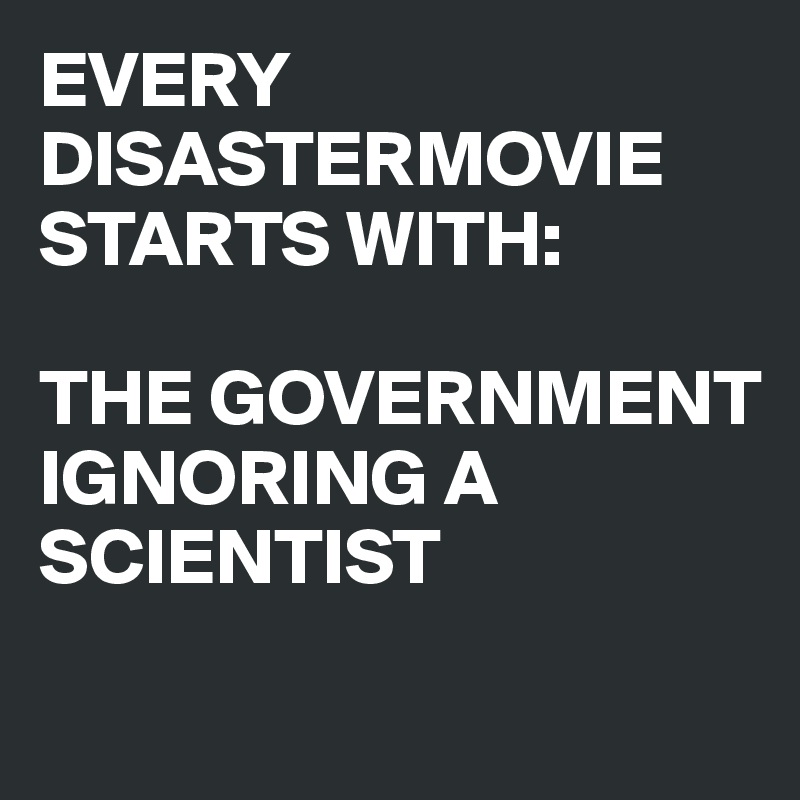 EVERY DISASTERMOVIE STARTS WITH: 

THE GOVERNMENT IGNORING A SCIENTIST
