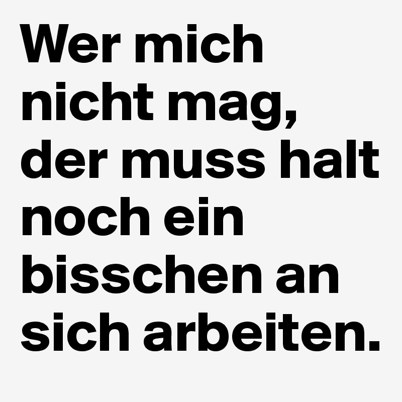 Wer mich nicht mag, der muss halt noch ein bisschen an sich arbeiten.