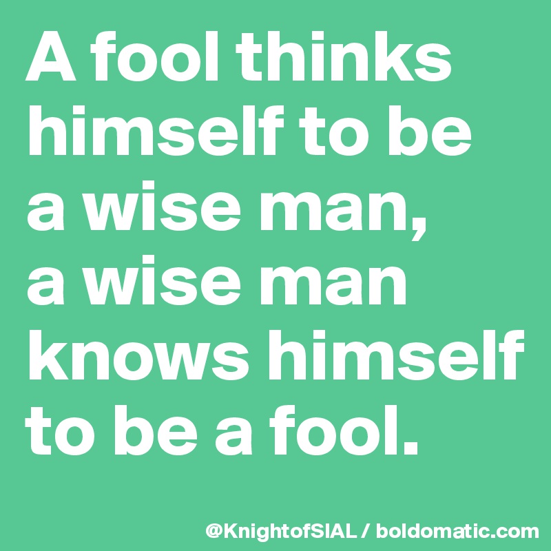 A fool thinks himself to be a wise man, 
a wise man knows himself to be a fool. 
