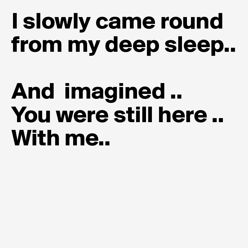 I slowly came round from my deep sleep..

And  imagined ..
You were still here ..
With me..


   