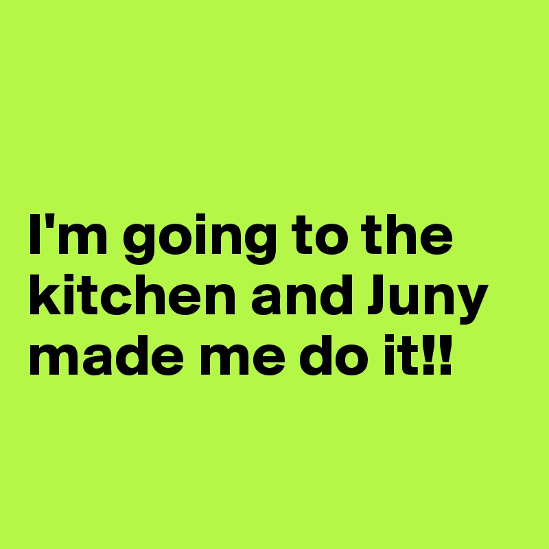 


I'm going to the kitchen and Juny made me do it!!

