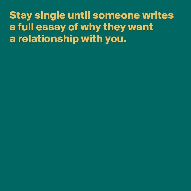 Stay single until someone writes 
a full essay of why they want 
a relationship with you.










