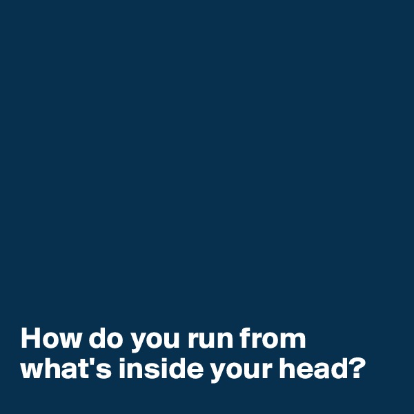 









How do you run from what's inside your head?