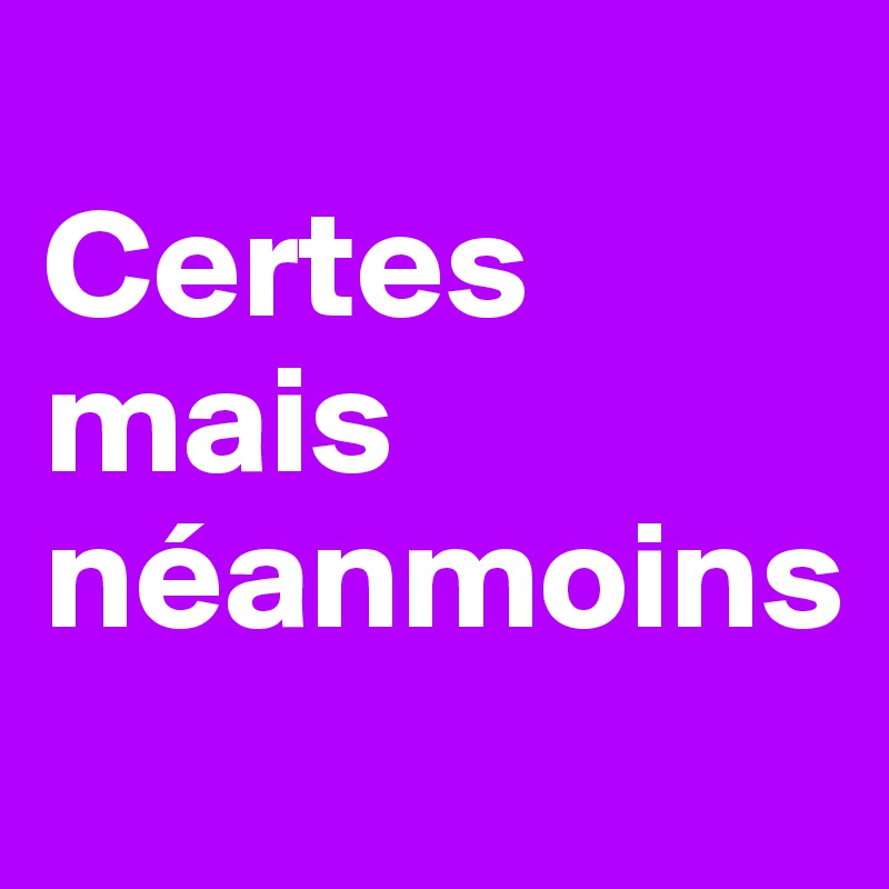 
Certes mais néanmoins
