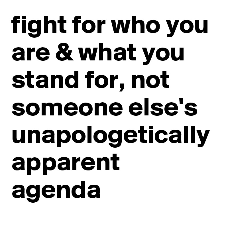 fight for who you are & what you stand for, not someone else's unapologetically apparent agenda