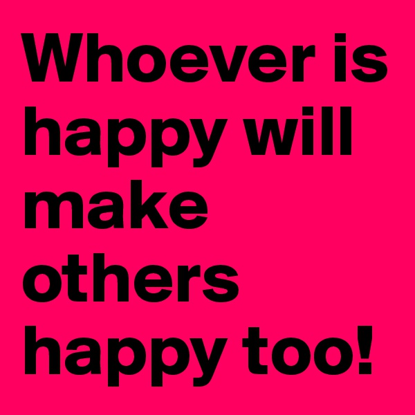 Whoever is happy will make others happy too!
