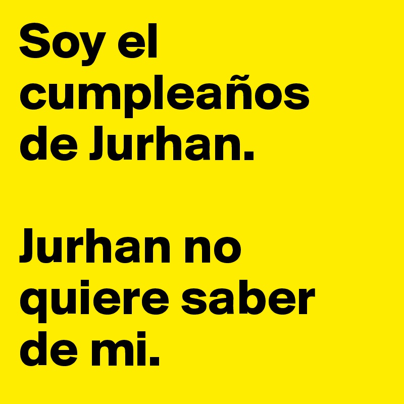 Soy el cumpleaños 
de Jurhan.

Jurhan no quiere saber de mi.