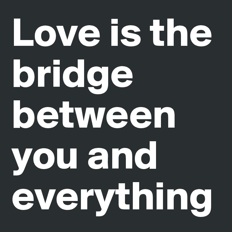 Love is the bridge between you and everything