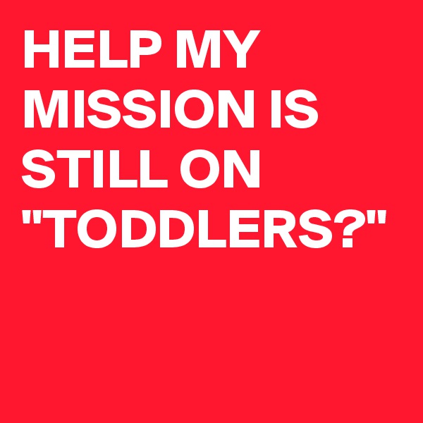 HELP MY MISSION IS STILL ON "TODDLERS?"

