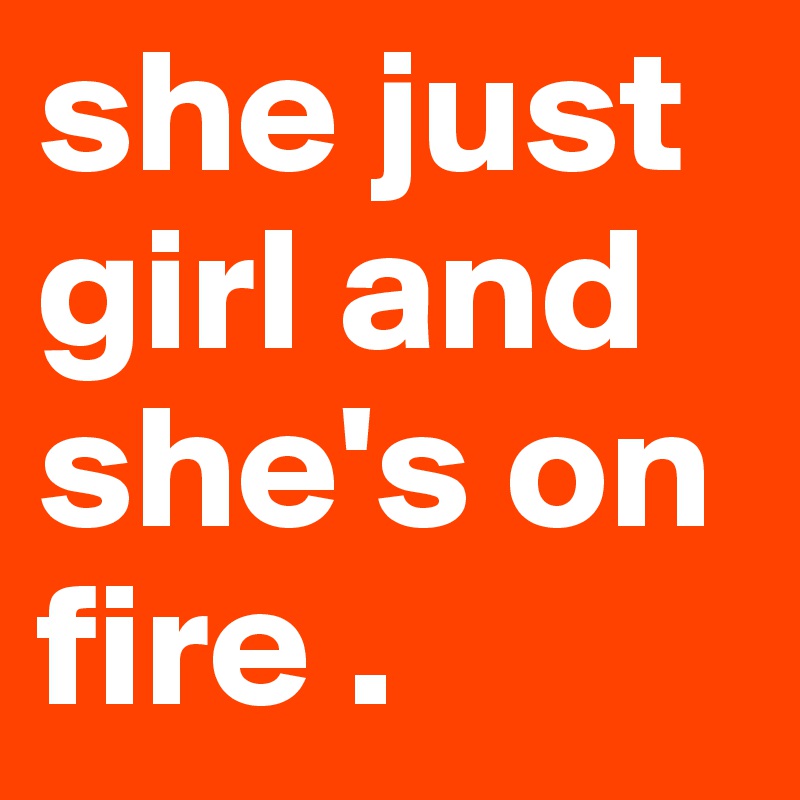 she just girl and she's on fire .