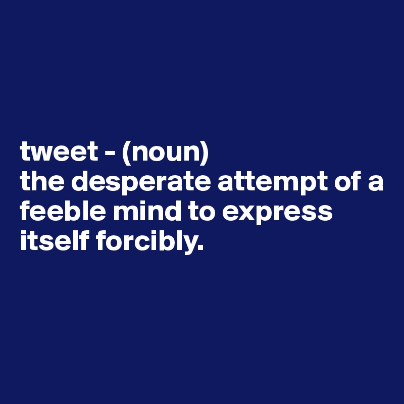 



tweet - (noun)
the desperate attempt of a feeble mind to express itself forcibly.




