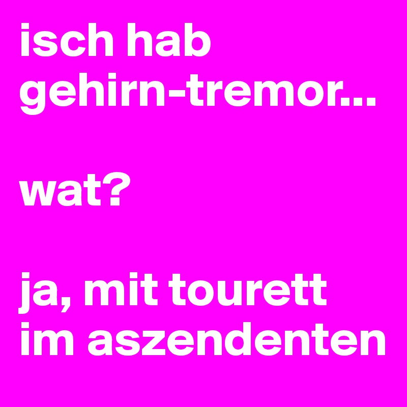 isch hab gehirn-tremor...

wat?

ja, mit tourett im aszendenten