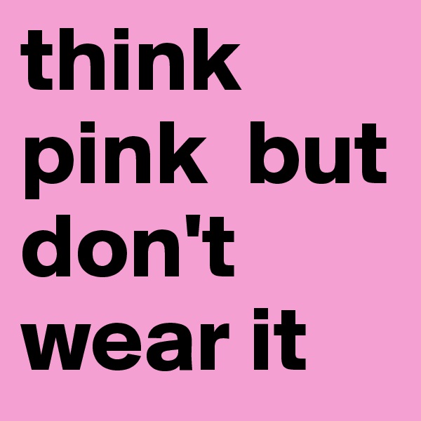 think pink  but don't wear it