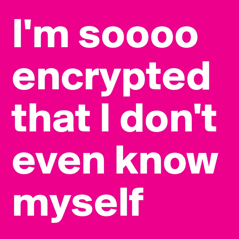 I'm soooo encrypted that I don't even know myself 