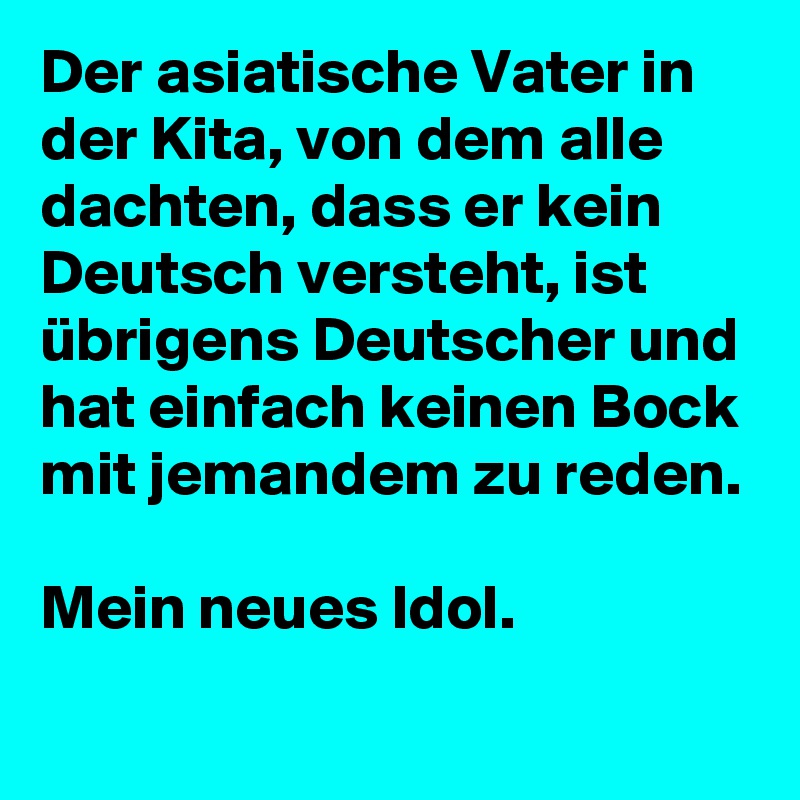 Der asiatische Vater in der Kita, von dem alle dachten, dass er kein Deutsch versteht, ist übrigens Deutscher und hat einfach keinen Bock mit jemandem zu reden.

Mein neues Idol.