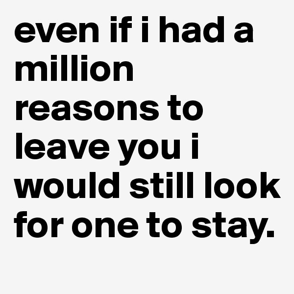 even if i had a million reasons to leave you i would still look for one to stay.