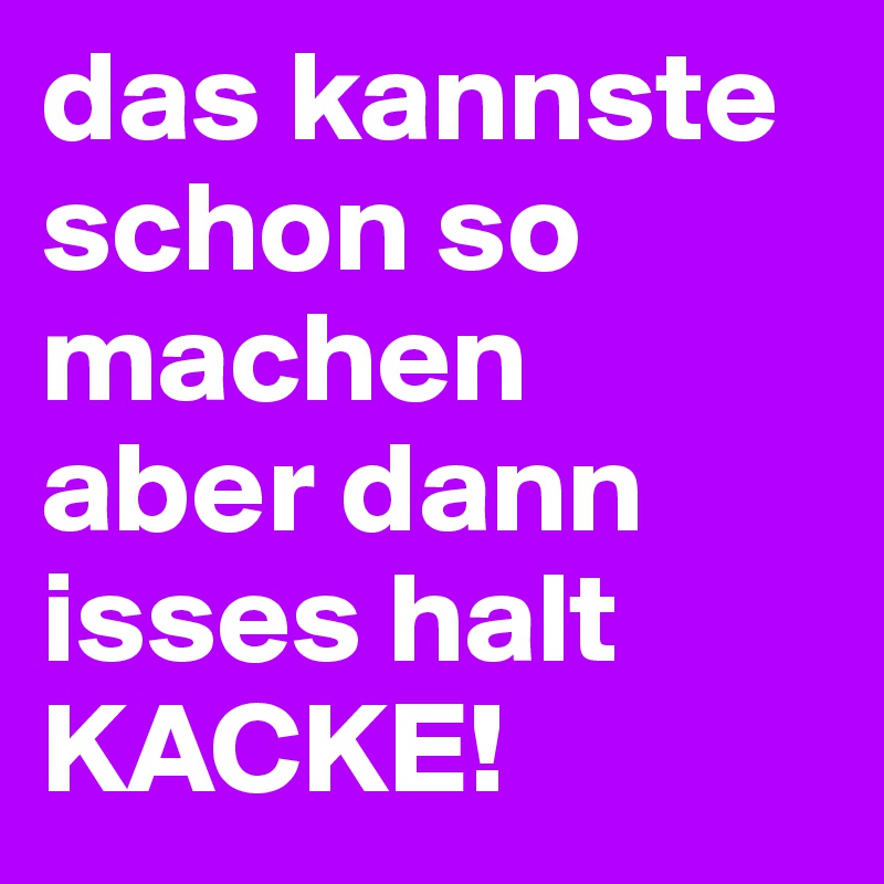 das kannste schon so machen
aber dann isses halt
KACKE!