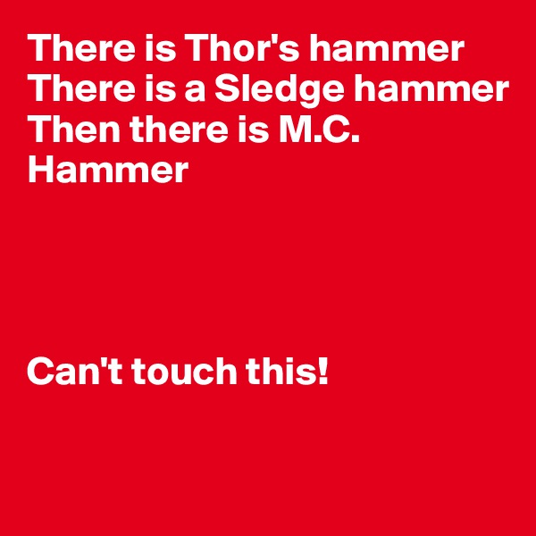 There is Thor's hammer
There is a Sledge hammer
Then there is M.C. Hammer




Can't touch this!

