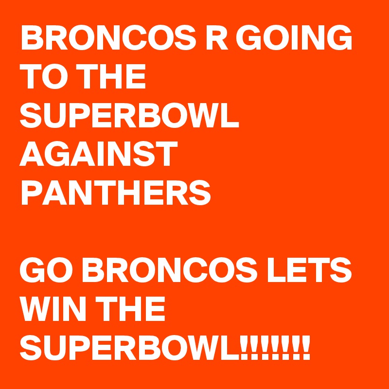 BRONCOS R GOING TO THE SUPERBOWL AGAINST PANTHERS 

GO BRONCOS LETS WIN THE SUPERBOWL!!!!!!!