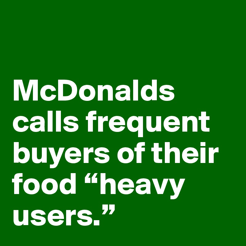 

McDonalds calls frequent buyers of their food “heavy users.”