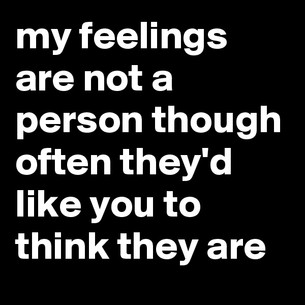 my feelings are not a person though often they'd like you to think they are
