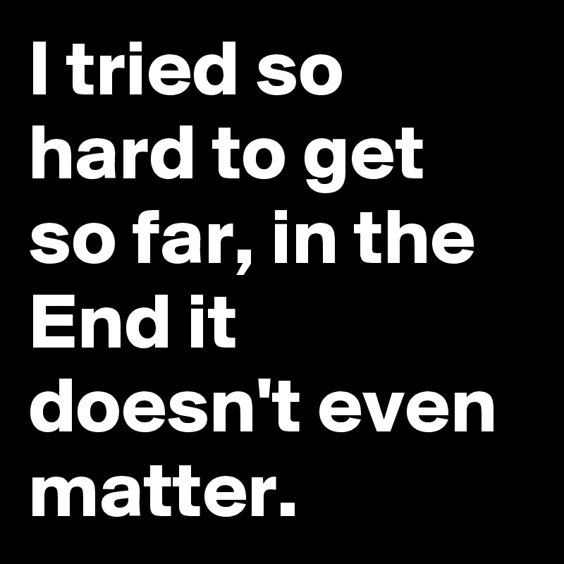 I tried so hard to get so far, in the End it doesn't even matter.