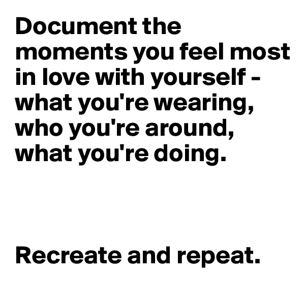 Document the moments you feel most in love with yourself - what you're wearing, who you're around, what you're doing. 



Recreate and repeat.