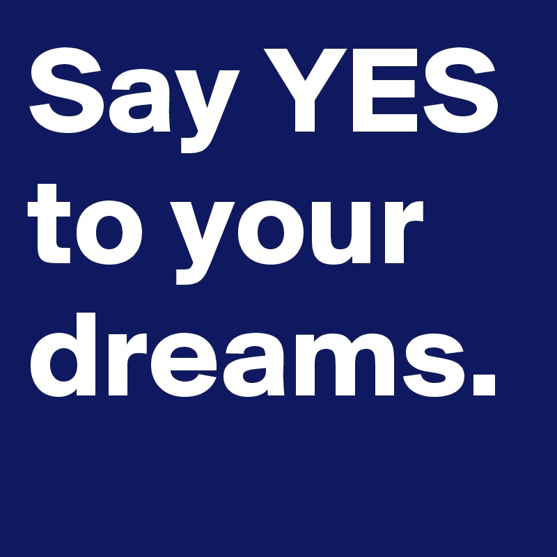 Say YES to your dreams.