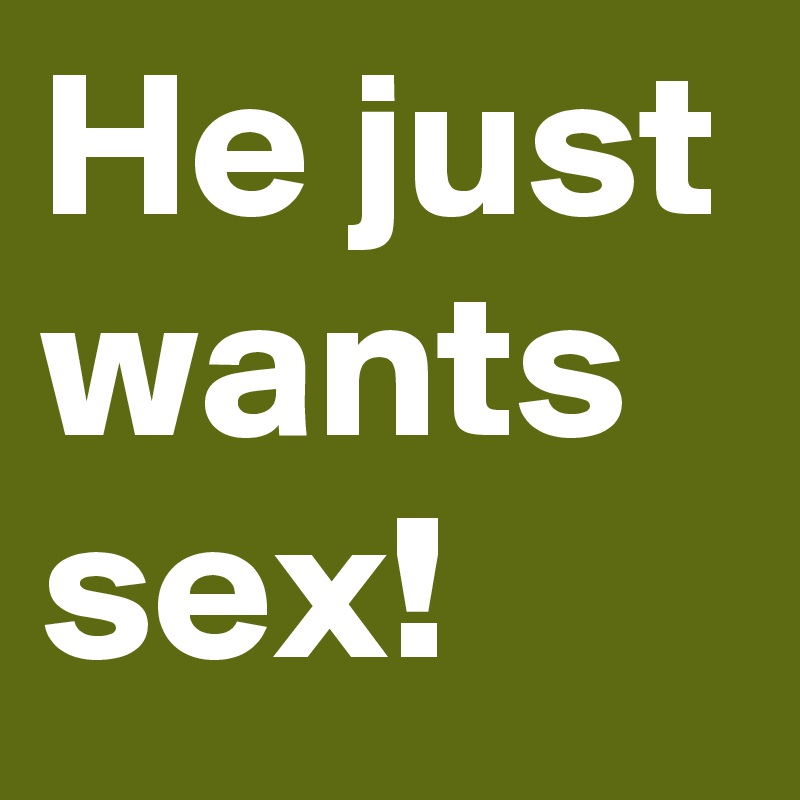 He just wants sex!