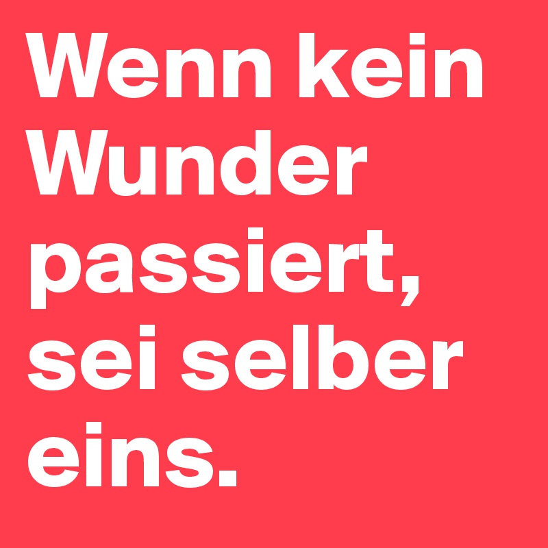 Wenn kein Wunder passiert, sei selber eins.