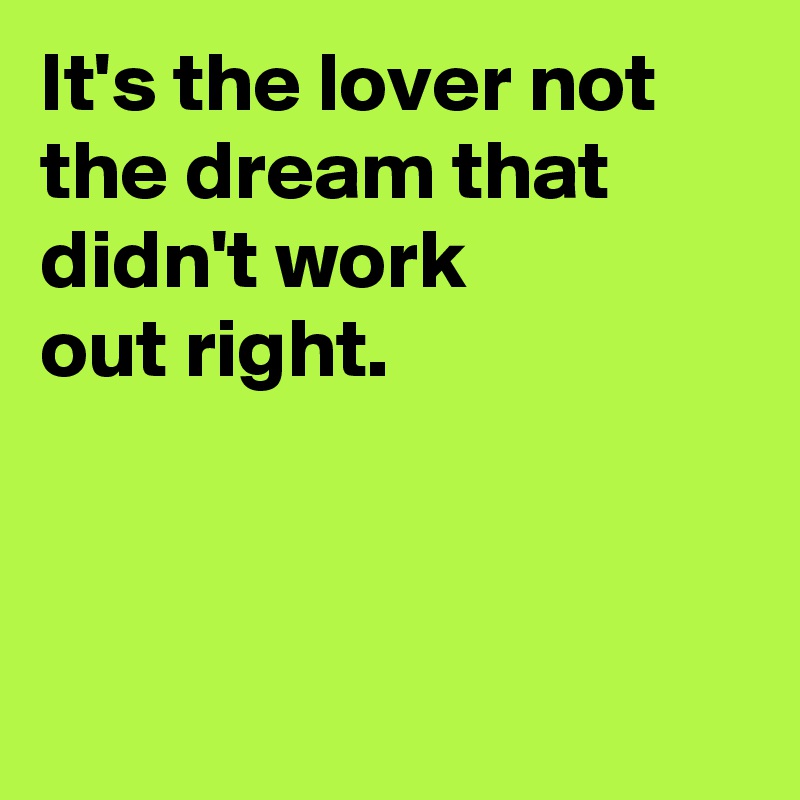 It's the lover not the dream that didn't work
out right.



